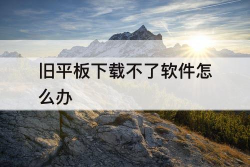 旧平板下载不了软件怎么办