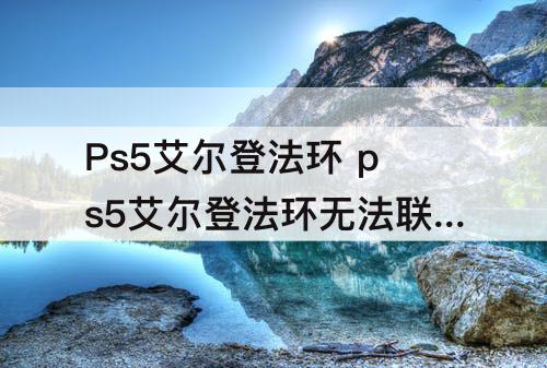 Ps5艾尔登法环 ps5艾尔登法环无法联机模式