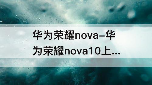 华为荣耀nova-华为荣耀nova10上市时间