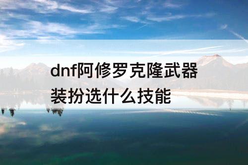 dnf阿修罗克隆武器装扮选什么技能