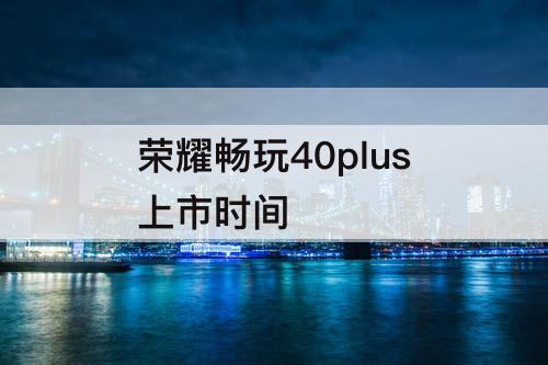荣耀畅玩40plus上市时间