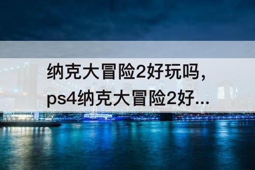 纳克大冒险2好玩吗，ps4纳克大冒险2好玩吗
