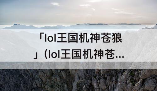 「lol王国机神苍狼」(lol王国机神苍狼炫彩)