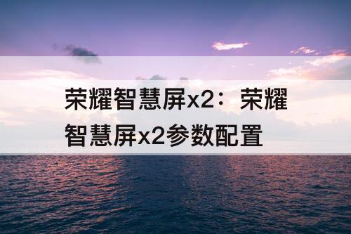 荣耀智慧屏x2：荣耀智慧屏x2参数配置