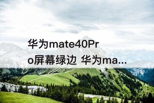 华为mate40Pro屏幕绿边 华为mate40pro屏幕绿边怎么调