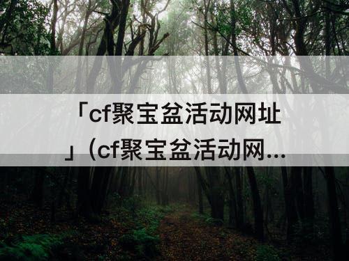 「cf聚宝盆活动网址」(cf聚宝盆活动网址2022五月)