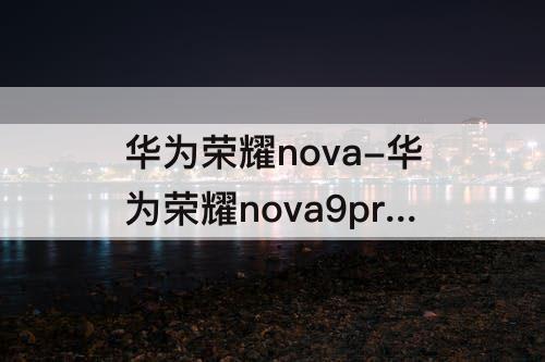 华为荣耀nova-华为荣耀nova9pro参数