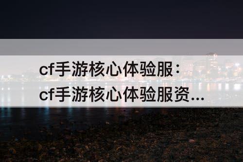cf手游核心体验服：cf手游核心体验服资格申请