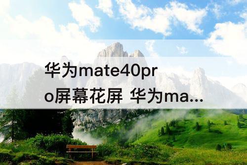 华为mate40pro屏幕花屏 华为mate40pro屏幕花屏发烫