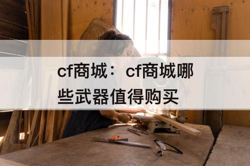 cf商城：cf商城哪些武器值得购买