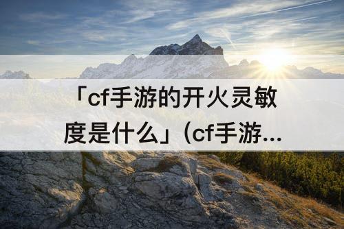 「cf手游的开火灵敏度是什么」(cf手游的开火灵敏度是什么意思)