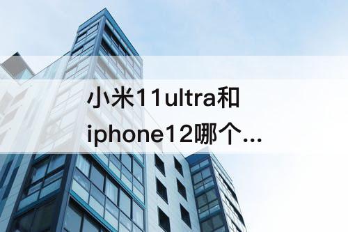 小米11ultra和iphone12哪个好