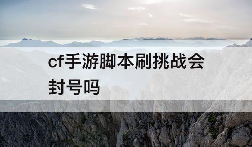 cf手游脚本刷挑战会封号吗