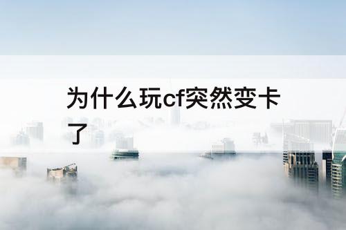 为什么玩cf突然变卡了