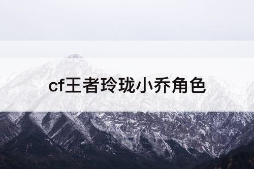 cf王者玲珑小乔角色