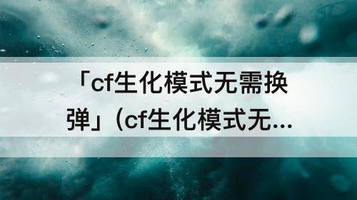 「cf生化模式无需换弹」(cf生化模式无需换弹怎么弄)