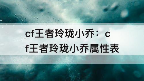 cf王者玲珑小乔：cf王者玲珑小乔属性表