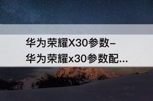 华为荣耀X30参数-华为荣耀x30参数配置和荣耀60