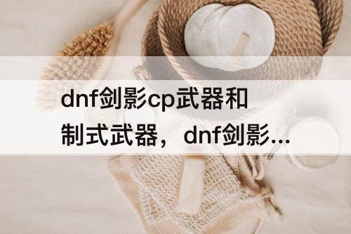 dnf剑影cp武器和制式武器，dnf剑影cp武器和制式武器属性对比