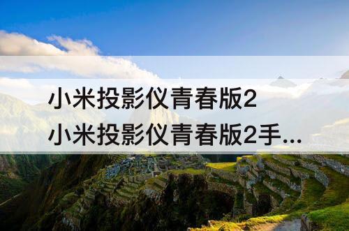小米投影仪青春版2 小米投影仪青春版2手机投屏卡