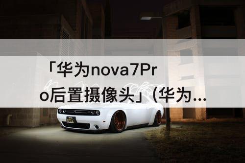 「华为nova7Pro后置摄像头」(华为nova7pro后置摄像头介绍)