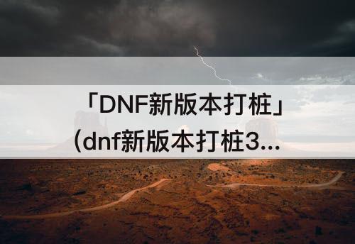 「DNF新版本打桩」(dnf新版本打桩3亿)
