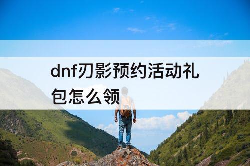 dnf刃影预约活动礼包怎么领