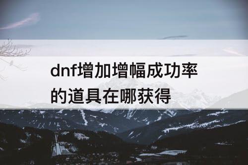 dnf增加增幅成功率的道具在哪获得
