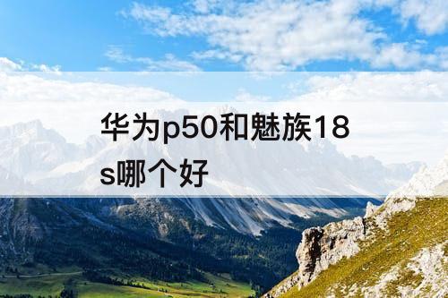 华为p50和魅族18s哪个好