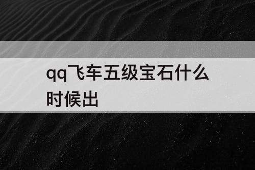 qq飞车五级宝石什么时候出