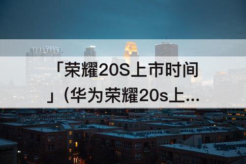 「荣耀20S上市时间」(华为荣耀20s上市时间)