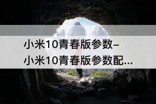 小米10青春版参数-小米10青春版参数配置详情