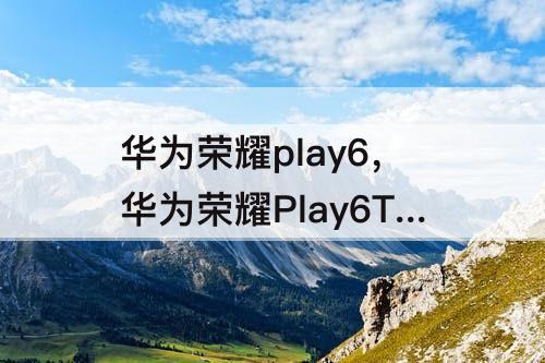 华为荣耀play6，华为荣耀Play6T好评如何