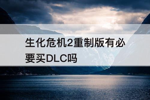 生化危机2重制版有必要买DLC吗