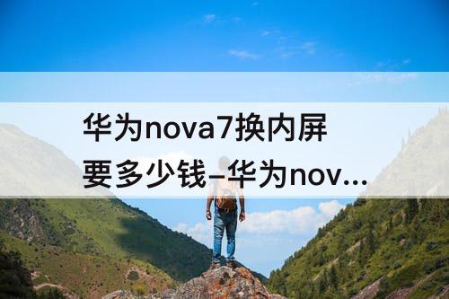 华为nova7换内屏要多少钱-华为nova7换内屏要多少钱修