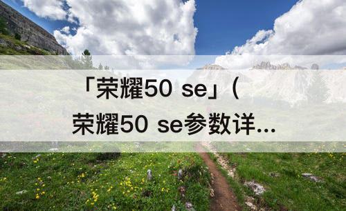 「荣耀50 se」(荣耀50 se参数详情)