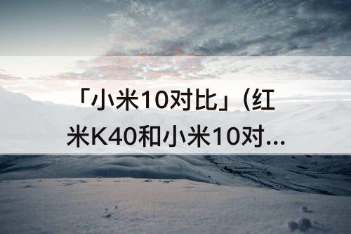 「小米10对比」(红米K40和小米10对比)
