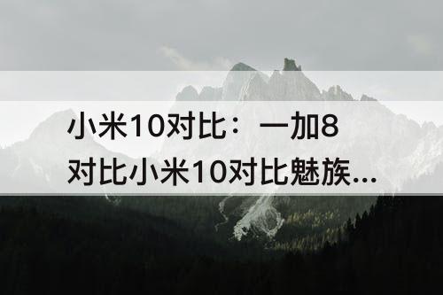 小米10对比：一加8对比小米10对比魅族17
