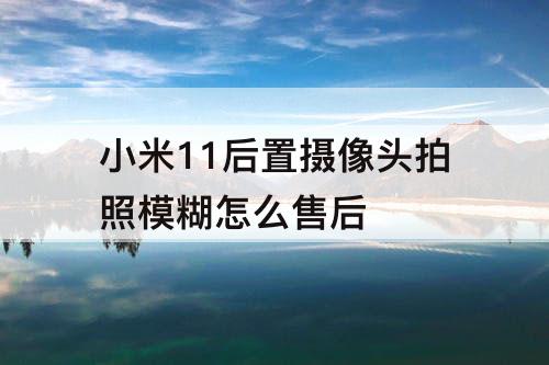 小米11后置摄像头拍照模糊怎么售后