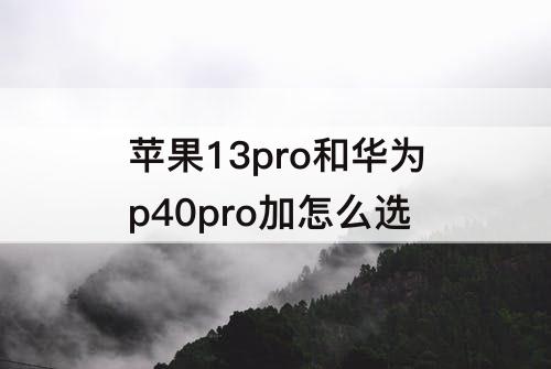 苹果13pro和华为p40pro加怎么选