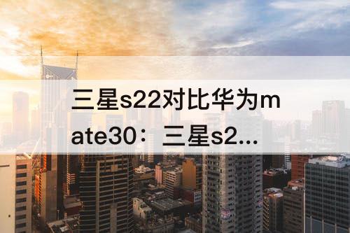 三星s22对比华为mate30：三星s22对比华为mate30拍照