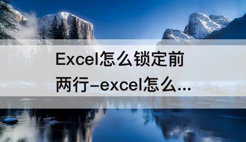 Excel怎么锁定前两行-excel怎么锁定前两行打印