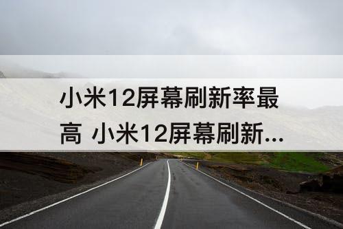 小米12屏幕刷新率最高 小米12屏幕刷新率最高多少