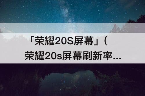 「荣耀20S屏幕」(荣耀20s屏幕刷新率是多少hz)