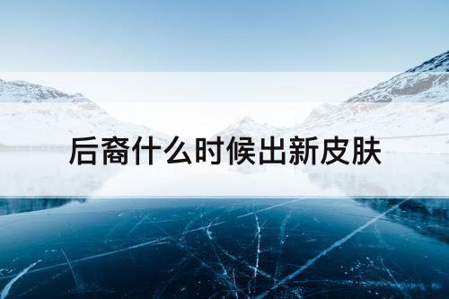 后裔什么时候出新皮肤