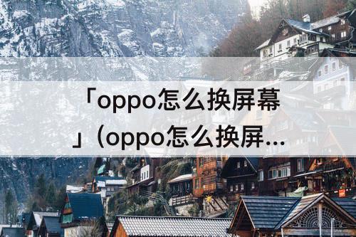 「oppo怎么换屏幕」(oppo怎么换屏幕图片)
