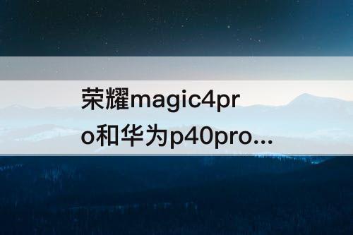 荣耀magic4pro和华为p40pro+拍照对比