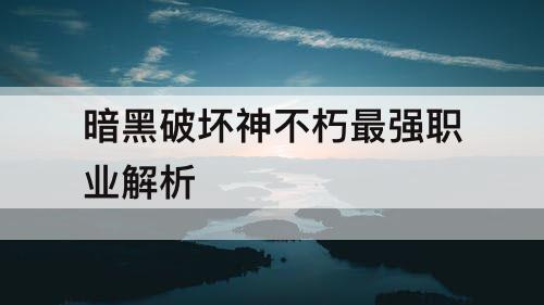 暗黑破坏神不朽最强职业解析