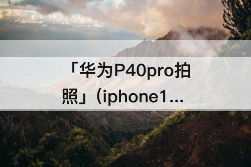 「华为P40pro拍照」(iphone12pro max和华为p40pro拍照)