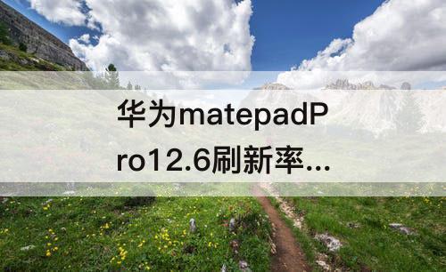 华为matepadPro12.6刷新率 华为matepadPro12.6刷新率多少